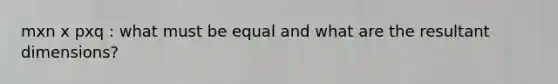 mxn x pxq : what must be equal and what are the resultant dimensions?