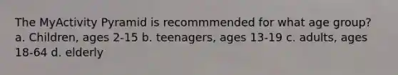 The MyActivity Pyramid is recommmended for what age group? a. Children, ages 2-15 b. teenagers, ages 13-19 c. adults, ages 18-64 d. elderly