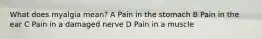 What does myalgia mean? A Pain in the stomach B Pain in the ear C Pain in a damaged nerve D Pain in a muscle