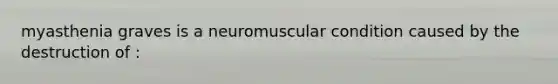 myasthenia graves is a neuromuscular condition caused by the destruction of :