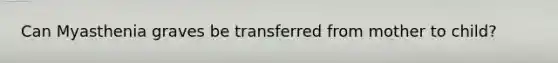 Can Myasthenia graves be transferred from mother to child?