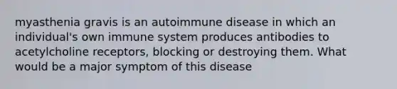 myasthenia gravis is an autoimmune disease in which an individual's own immune system produces antibodies to acetylcholine receptors, blocking or destroying them. What would be a major symptom of this disease