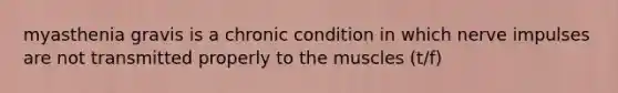 myasthenia gravis is a chronic condition in which nerve impulses are not transmitted properly to the muscles (t/f)