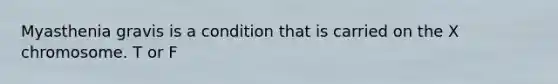 Myasthenia gravis is a condition that is carried on the X chromosome. T or F