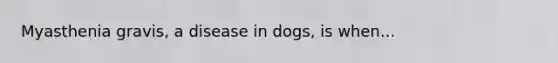 Myasthenia gravis, a disease in dogs, is when...