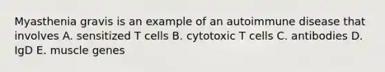 Myasthenia gravis is an example of an autoimmune disease that involves A. sensitized T cells B. cytotoxic T cells C. antibodies D. IgD E. muscle genes