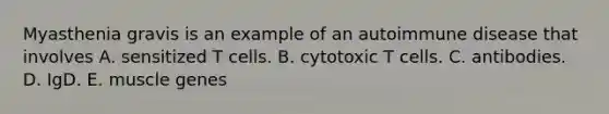 Myasthenia gravis is an example of an autoimmune disease that involves A. sensitized T cells. B. cytotoxic T cells. C. antibodies. D. IgD. E. muscle genes