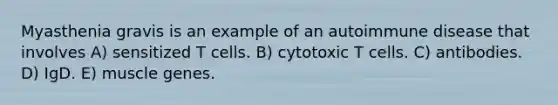 Myasthenia gravis is an example of an autoimmune disease that involves A) sensitized T cells. B) cytotoxic T cells. C) antibodies. D) IgD. E) muscle genes.