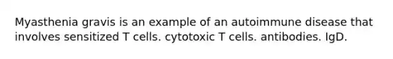 Myasthenia gravis is an example of an autoimmune disease that involves sensitized T cells. cytotoxic T cells. antibodies. IgD.