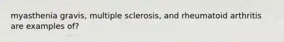 myasthenia gravis, multiple sclerosis, and rheumatoid arthritis are examples of?