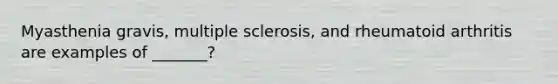 Myasthenia gravis, multiple sclerosis, and rheumatoid arthritis are examples of _______?