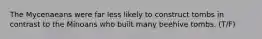 The Mycenaeans were far less likely to construct tombs in contrast to the Minoans who built many beehive tombs. (T/F)