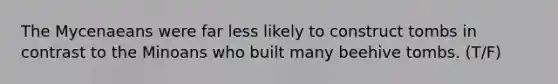 The Mycenaeans were far less likely to construct tombs in contrast to the Minoans who built many beehive tombs. (T/F)