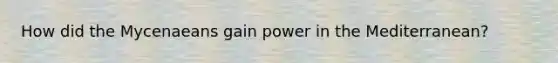 How did the Mycenaeans gain power in the Mediterranean?