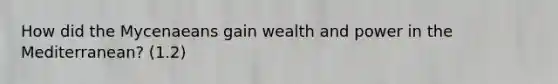 How did the Mycenaeans gain wealth and power in the Mediterranean? (1.2)