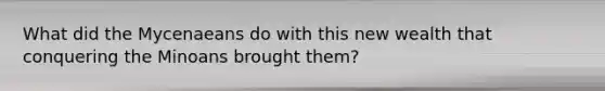 What did the Mycenaeans do with this new wealth that conquering the Minoans brought them?