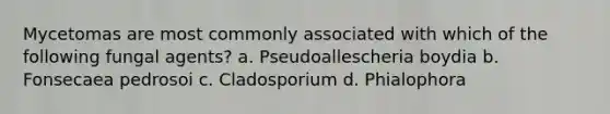 Mycetomas are most commonly associated with which of the following fungal agents? a. Pseudoallescheria boydia b. Fonsecaea pedrosoi c. Cladosporium d. Phialophora