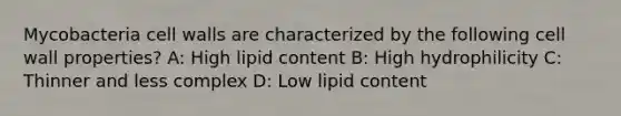 Mycobacteria cell walls are characterized by the following cell wall properties? A: High lipid content B: High hydrophilicity C: Thinner and less complex D: Low lipid content