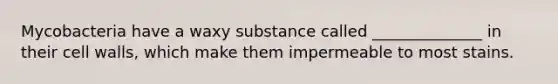 Mycobacteria have a waxy substance called ______________ in their cell walls, which make them impermeable to most stains.