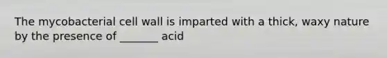 The mycobacterial cell wall is imparted with a thick, waxy nature by the presence of _______ acid