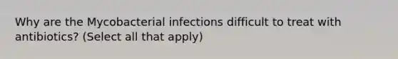 Why are the Mycobacterial infections difficult to treat with antibiotics? (Select all that apply)