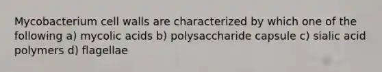 Mycobacterium cell walls are characterized by which one of the following a) mycolic acids b) polysaccharide capsule c) sialic acid polymers d) flagellae