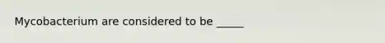 Mycobacterium are considered to be _____