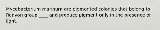 Mycobacterium marinum are pigmented colonies that belong to Runyon group ____ and produce pigment only in the presence of light.