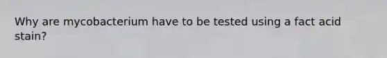 Why are mycobacterium have to be tested using a fact acid stain?