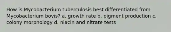 How is Mycobacterium tuberculosis best differentiated from Mycobacterium bovis? a. growth rate b. pigment production c. colony morphology d. niacin and nitrate tests