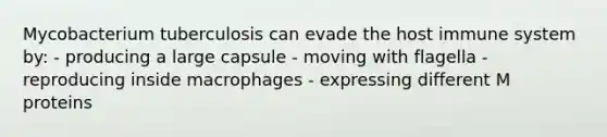 Mycobacterium tuberculosis can evade the host immune system by: - producing a large capsule - moving with flagella - reproducing inside macrophages - expressing different M proteins