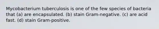 Mycobacterium tuberculosis is one of the few species of bacteria that (a) are encapsulated. (b) stain Gram-negative. (c) are acid fast. (d) stain Gram-positive.