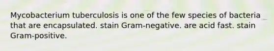 Mycobacterium tuberculosis is one of the few species of bacteria that are encapsulated. stain Gram-negative. are acid fast. stain Gram-positive.