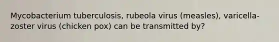 Mycobacterium tuberculosis, rubeola virus (measles), varicella-zoster virus (chicken pox) can be transmitted by?