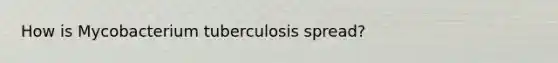 How is Mycobacterium tuberculosis spread?