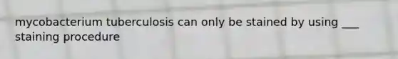 mycobacterium tuberculosis can only be stained by using ___ staining procedure