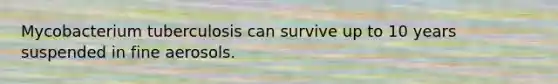 Mycobacterium tuberculosis can survive up to 10 years suspended in fine aerosols.