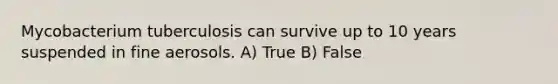 Mycobacterium tuberculosis can survive up to 10 years suspended in fine aerosols. A) True B) False