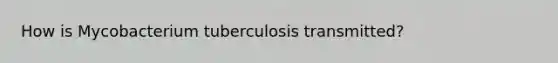 How is Mycobacterium tuberculosis transmitted?