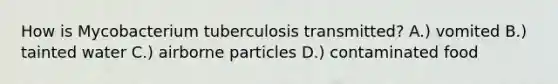 How is Mycobacterium tuberculosis transmitted? A.) vomited B.) tainted water C.) airborne particles D.) <a href='https://www.questionai.com/knowledge/kVzekFNGSn-contaminated-food' class='anchor-knowledge'>contaminated food</a>