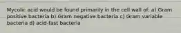 Mycolic acid would be found primarily in the cell wall of: a) Gram positive bacteria b) Gram negative bacteria c) Gram variable bacteria d) acid-fast bacteria