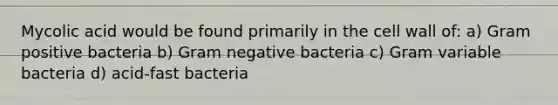 Mycolic acid would be found primarily in the cell wall of: a) Gram positive bacteria b) Gram negative bacteria c) Gram variable bacteria d) acid-fast bacteria