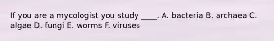 If you are a mycologist you study ____. A. bacteria B. archaea C. algae D. fungi E. worms F. viruses