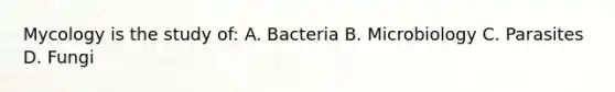 Mycology is the study of: A. Bacteria B. Microbiology C. Parasites D. Fungi