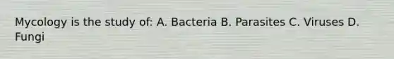 Mycology is the study of: A. Bacteria B. Parasites C. Viruses D. Fungi