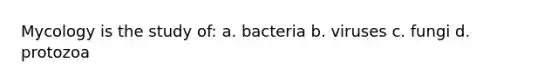 Mycology is the study of: a. bacteria b. viruses c. fungi d. protozoa