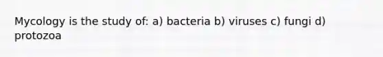 Mycology is the study of: a) bacteria b) viruses c) fungi d) protozoa