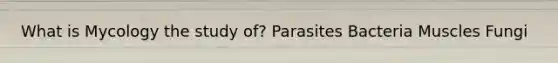 What is Mycology the study of? Parasites Bacteria Muscles Fungi