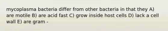 mycoplasma bacteria differ from other bacteria in that they A) are motile B) are acid fast C) grow inside host cells D) lack a cell wall E) are gram -