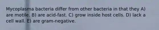Mycoplasma bacteria differ from other bacteria in that they A) are motile. B) are acid-fast. C) grow inside host cells. D) lack a cell wall. E) are gram-negative.